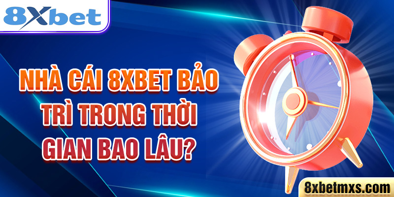 Nhà cái 8xbet bảo trì trong thời gian bao lâu?