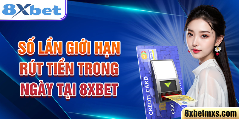 Số lần giới hạn rút tiền trong ngày tại 8xbet