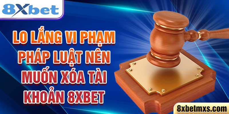 Lo lắng vi phạm pháp luật nên muốn xóa tài khoản 8xbet