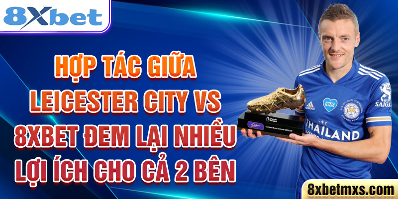 Hợp tác giữa Leicester City và 8xbet đem lại nhiều lợi ích chi cả 2 bên