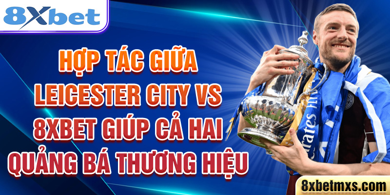 Hợp tác giữa Leicester City vs 8xbet giúp cả hai quảng bá thương hiệu