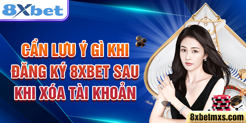 Cần lưu ý gì khi đăng ký 8xbet sau khi xóa tài khoản